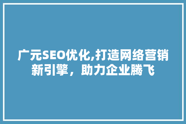 广元SEO优化,打造网络营销新引擎，助力企业腾飞