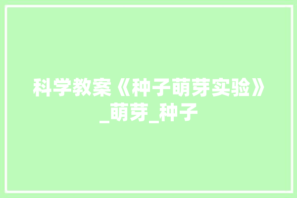 科学教案《种子萌芽实验》_萌芽_种子 科技快讯