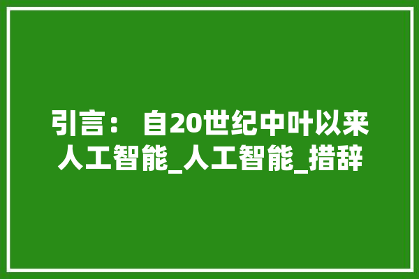 引言： 自20世纪中叶以来人工智能_人工智能_措辞 AI简讯