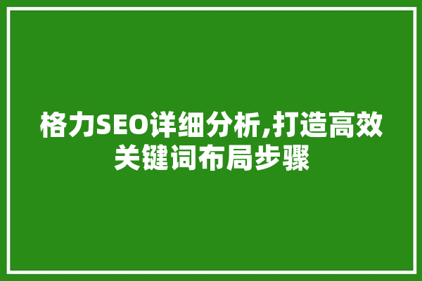 格力SEO详细分析,打造高效关键词布局步骤 文字写作