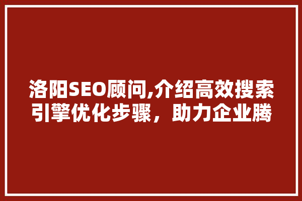洛阳SEO顾问,介绍高效搜索引擎优化步骤，助力企业腾飞