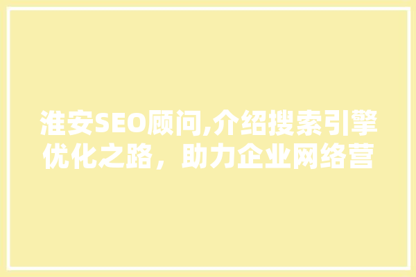 淮安SEO顾问,介绍搜索引擎优化之路，助力企业网络营销腾飞