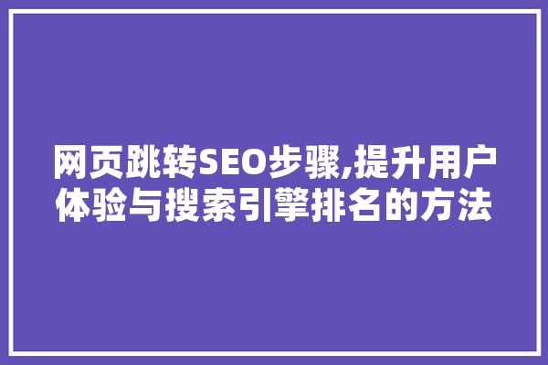 网页跳转SEO步骤,提升用户体验与搜索引擎排名的方法