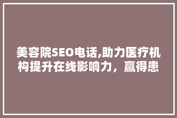 美容院SEO电话,助力医疗机构提升在线影响力，赢得患者信任