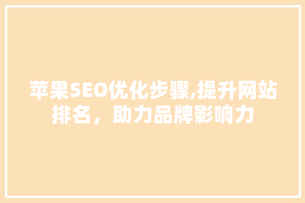苹果SEO优化步骤,提升网站排名，助力品牌影响力