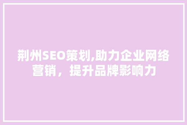 荆州SEO策划,助力企业网络营销，提升品牌影响力