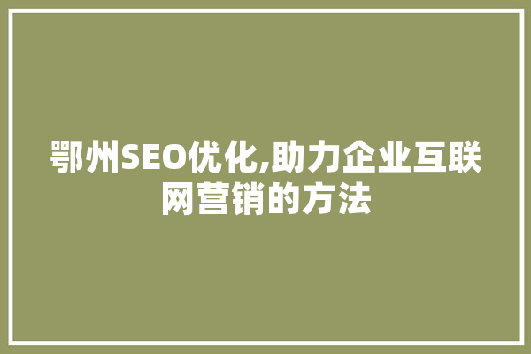 鄂州SEO优化,助力企业互联网营销的方法