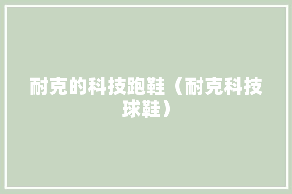 耐克的科技跑鞋（耐克科技球鞋） 智能问答