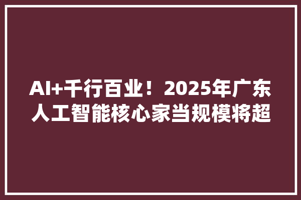 AI+千行百业！2025年广东人工智能核心家当规模将超3000亿_人工智能_家当 智能助手