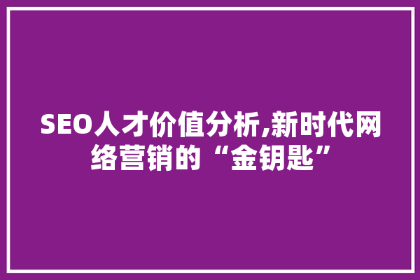 SEO人才价值分析,新时代网络营销的“金钥匙”