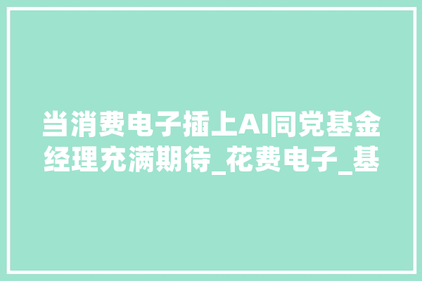 当消费电子插上AI同党基金经理充满期待_花费电子_基金 智能助手