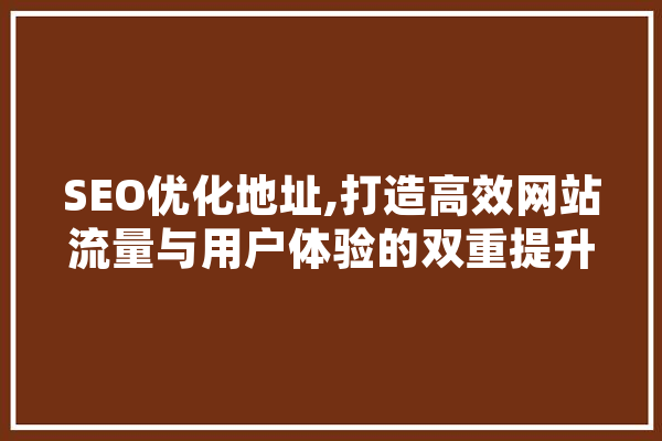 SEO优化地址,打造高效网站流量与用户体验的双重提升步骤