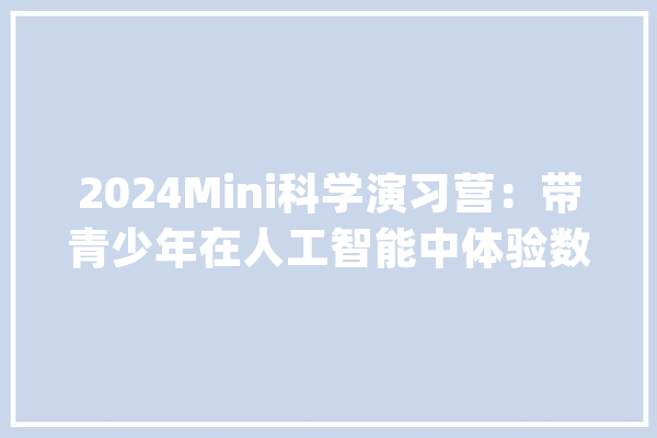2024Mini科学演习营：带青少年在人工智能中体验数字健康世界_科学_人工智能 文字写作