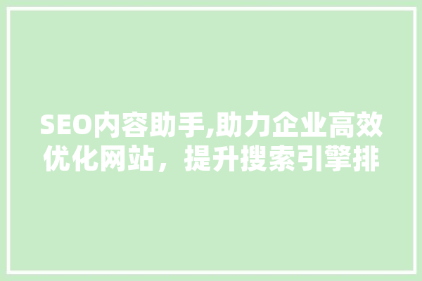 SEO内容助手,助力企业高效优化网站，提升搜索引擎排名