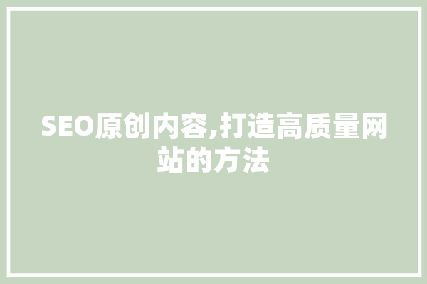 SEO原创内容,打造高质量网站的方法