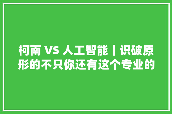 柯南 VS 人工智能｜识破原形的不只你还有这个专业的同学_澳年夜利亚_年夜学 云服务