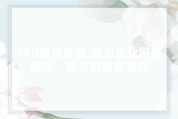 SEO基础外包,助力企业网站优化，提升网络竞争力