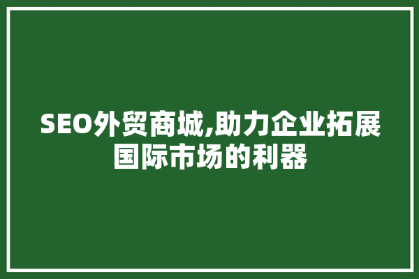 SEO外贸商城,助力企业拓展国际市场的利器