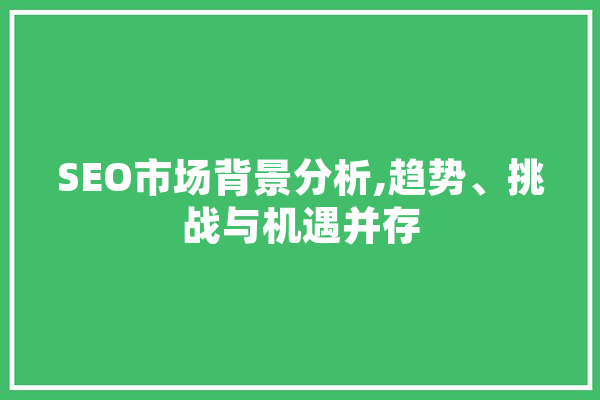 SEO市场背景分析,趋势、挑战与机遇并存