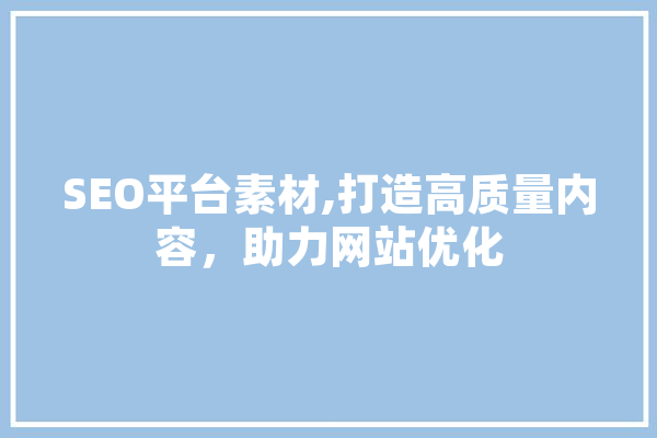 SEO平台素材,打造高质量内容，助力网站优化