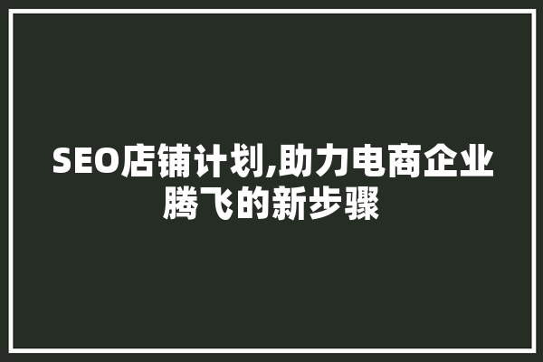 SEO店铺计划,助力电商企业腾飞的新步骤 科技快讯