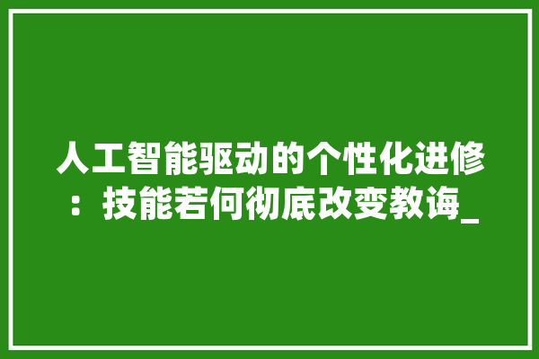 人工智能驱动的个性化进修：技能若何彻底改变教诲_人工智能_进修者 AI简讯