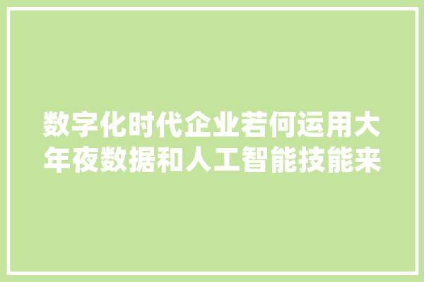 数字化时代企业若何运用大年夜数据和人工智能技能来优化治理决定筹划？_数据_技巧 科技快讯