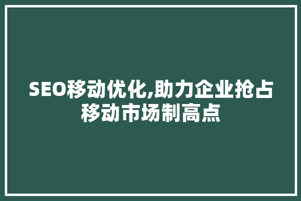 SEO移动优化,助力企业抢占移动市场制高点