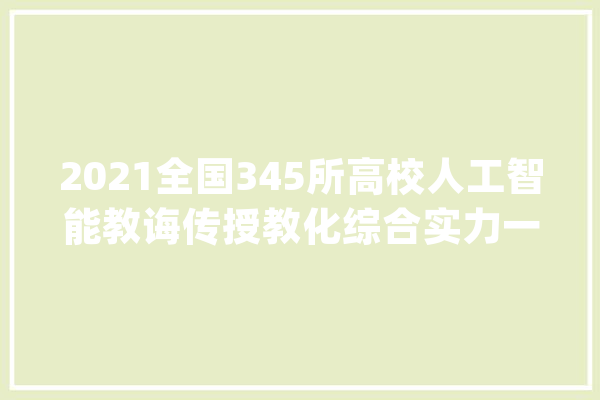 2021全国345所高校人工智能教诲传授教化综合实力一览表_人工智能_学院 科技快讯