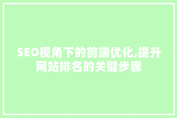 SEO视角下的前端优化,提升网站排名的关键步骤 智能问答
