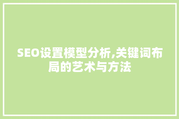 SEO设置模型分析,关键词布局的艺术与方法 智能问答