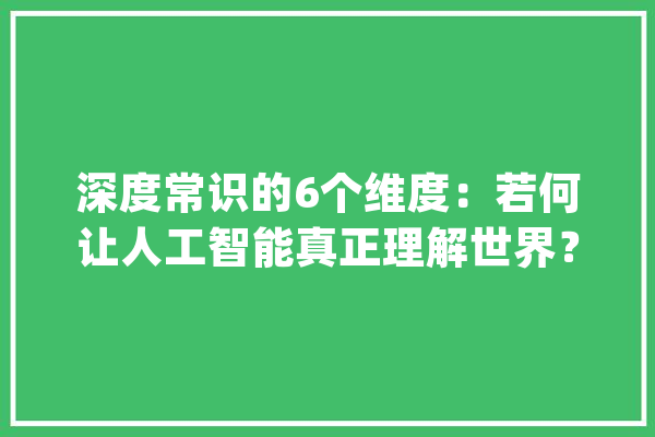 深度常识的6个维度：若何让人工智能真正理解世界？_常识_人工智能