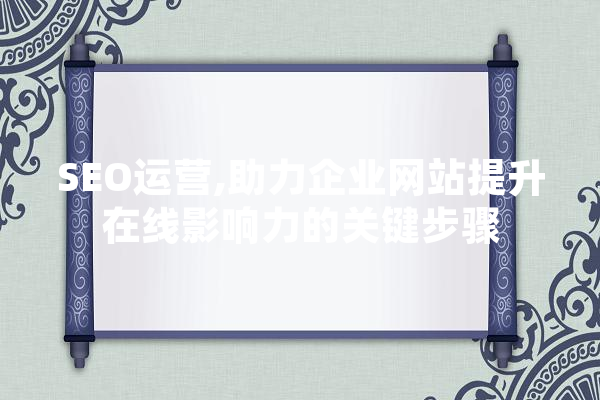 SEO运营,助力企业网站提升在线影响力的关键步骤