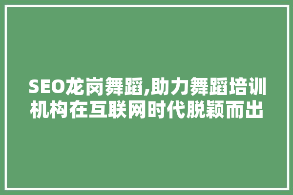 SEO龙岗舞蹈,助力舞蹈培训机构在互联网时代脱颖而出