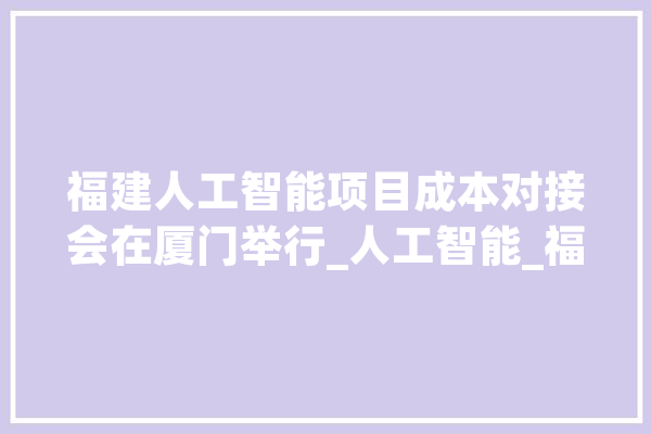 福建人工智能项目成本对接会在厦门举行_人工智能_福建