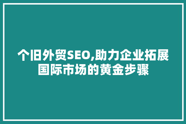 个旧外贸SEO,助力企业拓展国际市场的黄金步骤