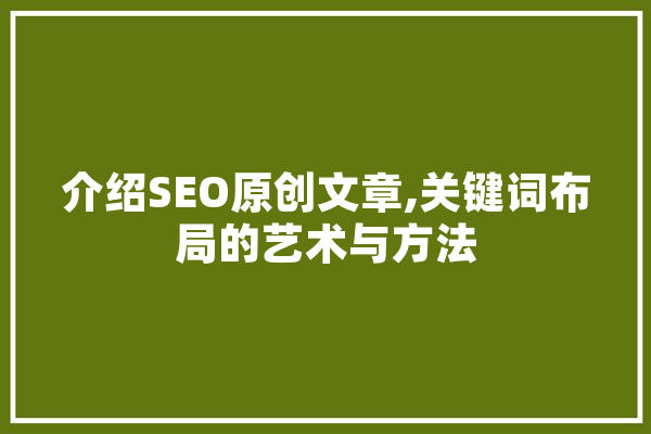 介绍SEO原创文章,关键词布局的艺术与方法