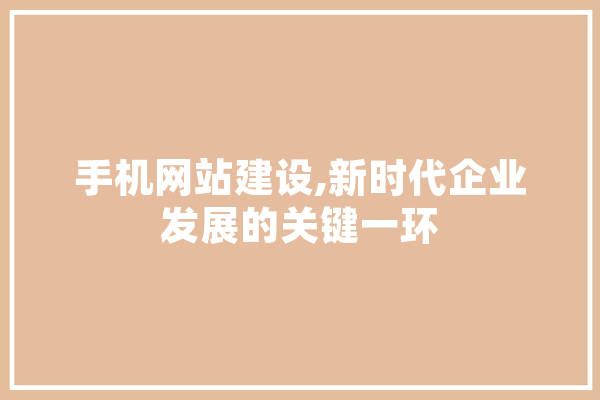 手机网站建设,新时代企业发展的关键一环