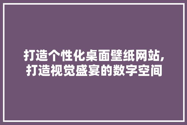 打造个性化桌面壁纸网站,打造视觉盛宴的数字空间