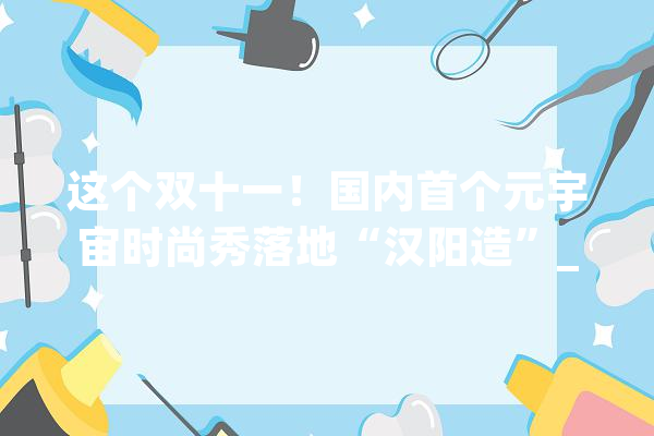 这个双十一！国内首个元宇宙时尚秀落地“汉阳造”_宇宙_家当
