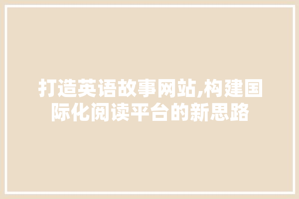 打造英语故事网站,构建国际化阅读平台的新思路
