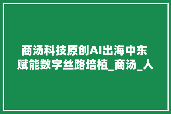 商汤科技原创AI出海中东 赋能数字丝路培植_商汤_人工智能 文字写作