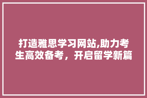 打造雅思学习网站,助力考生高效备考，开启留学新篇章
