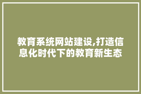 教育系统网站建设,打造信息化时代下的教育新生态