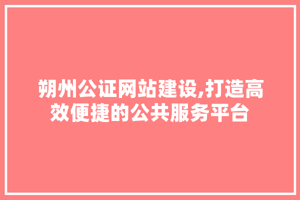朔州公证网站建设,打造高效便捷的公共服务平台 计算机