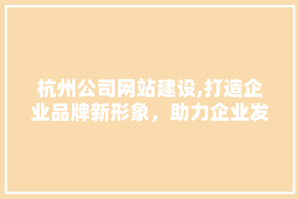 杭州公司网站建设,打造企业品牌新形象，助力企业发展新篇章