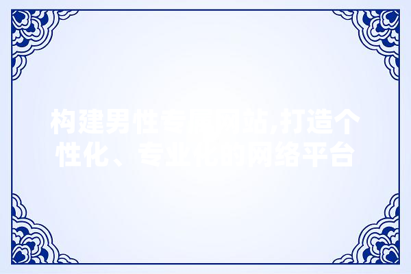 构建男性专属网站,打造个性化、专业化的网络平台