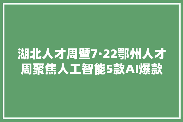 湖北人才周暨7·22鄂州人才周聚焦人工智能5款AI爆款产品宣告_人工智能_智能 计算机