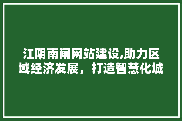 江阴南闸网站建设,助力区域经济发展，打造智慧化城市新标杆