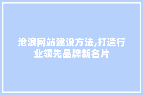 沧浪网站建设方法,打造行业领先品牌新名片 云服务